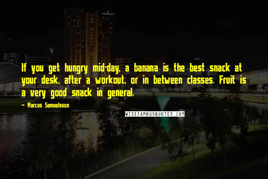 Marcus Samuelsson quotes: If you get hungry mid-day, a banana is the best snack at your desk, after a workout, or in between classes. Fruit is a very good snack in general.