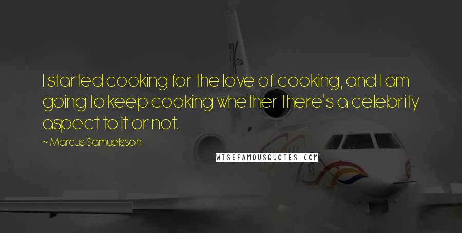 Marcus Samuelsson quotes: I started cooking for the love of cooking, and I am going to keep cooking whether there's a celebrity aspect to it or not.