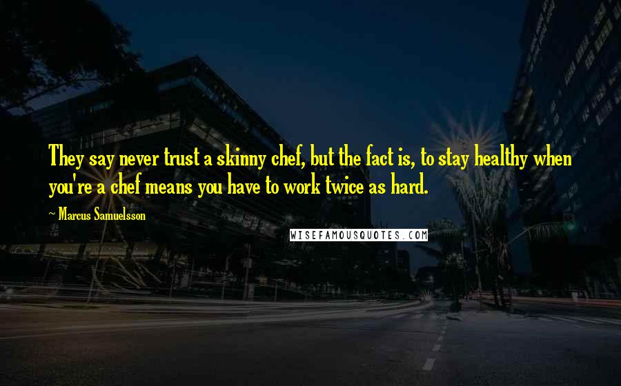 Marcus Samuelsson quotes: They say never trust a skinny chef, but the fact is, to stay healthy when you're a chef means you have to work twice as hard.