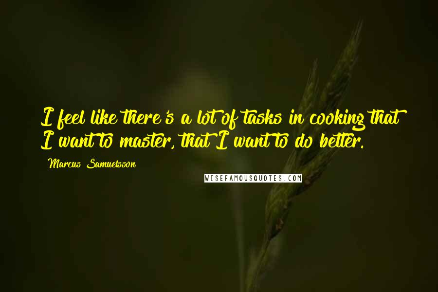 Marcus Samuelsson quotes: I feel like there's a lot of tasks in cooking that I want to master, that I want to do better.