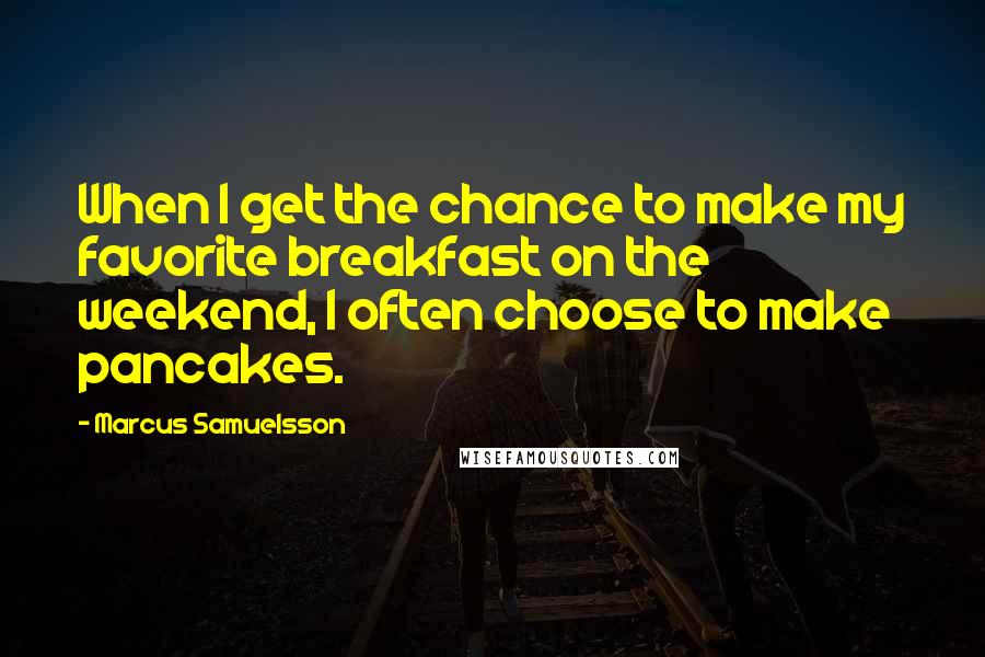 Marcus Samuelsson quotes: When I get the chance to make my favorite breakfast on the weekend, I often choose to make pancakes.