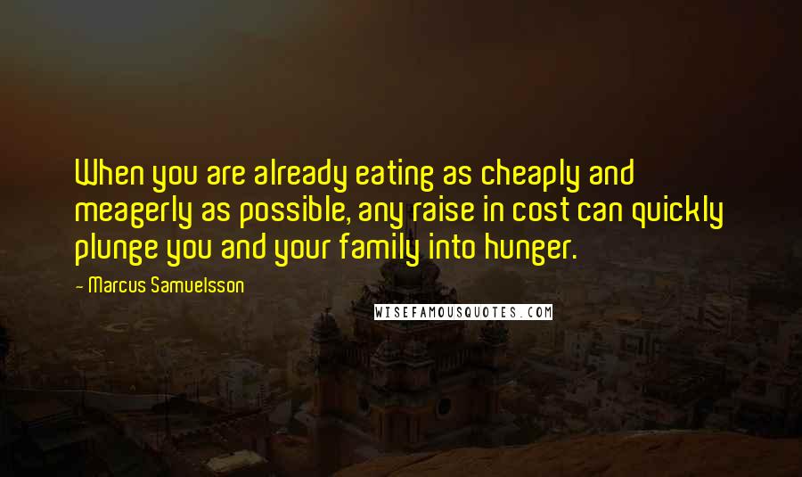 Marcus Samuelsson quotes: When you are already eating as cheaply and meagerly as possible, any raise in cost can quickly plunge you and your family into hunger.