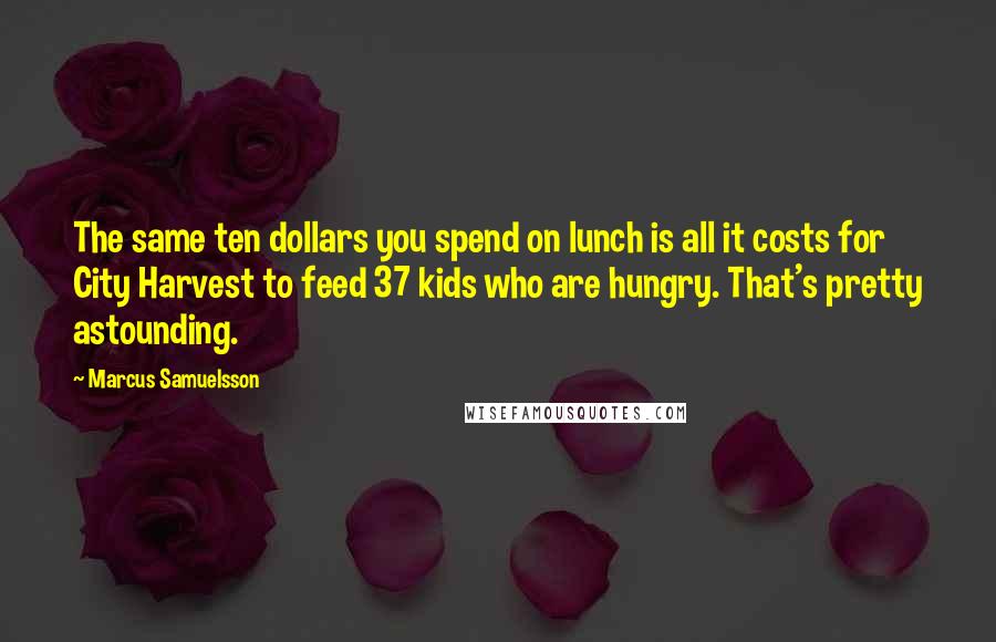 Marcus Samuelsson quotes: The same ten dollars you spend on lunch is all it costs for City Harvest to feed 37 kids who are hungry. That's pretty astounding.