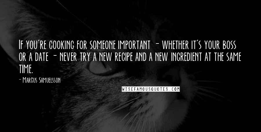 Marcus Samuelsson quotes: If you're cooking for someone important - whether it's your boss or a date - never try a new recipe and a new ingredient at the same time.