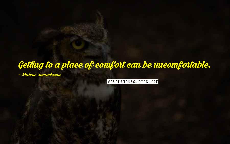 Marcus Samuelsson quotes: Getting to a place of comfort can be uncomfortable.