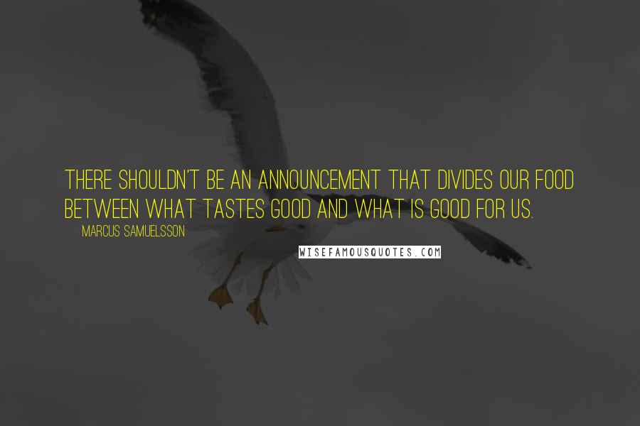 Marcus Samuelsson quotes: There shouldn't be an announcement that divides our food between what tastes good and what is good for us.