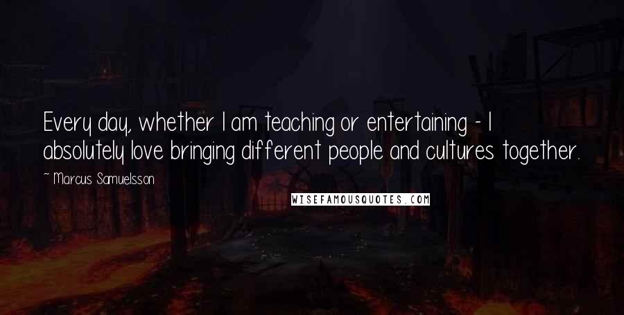 Marcus Samuelsson quotes: Every day, whether I am teaching or entertaining - I absolutely love bringing different people and cultures together.