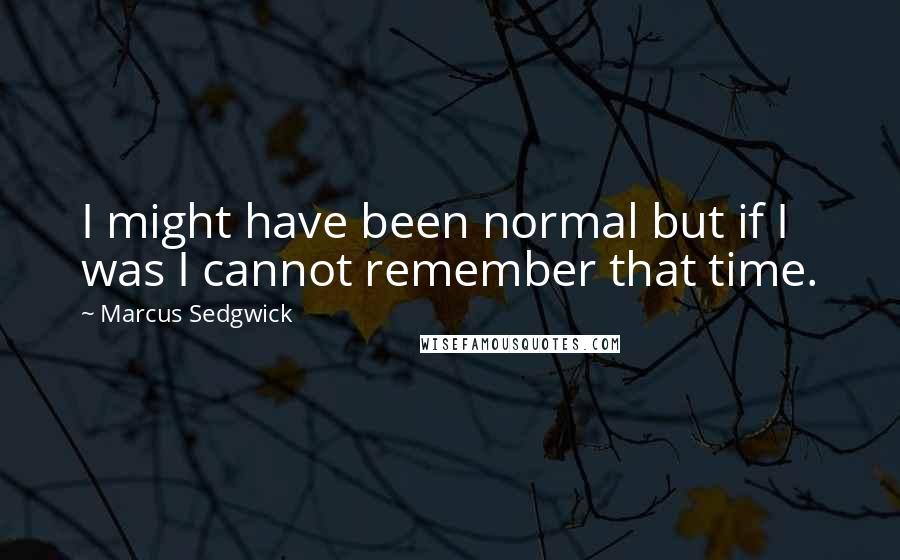 Marcus Sedgwick quotes: I might have been normal but if I was I cannot remember that time.