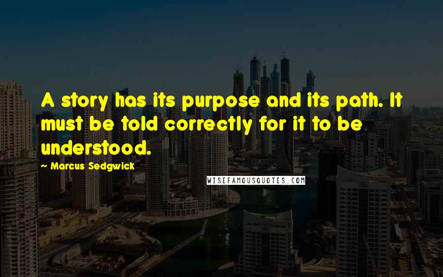 Marcus Sedgwick quotes: A story has its purpose and its path. It must be told correctly for it to be understood.