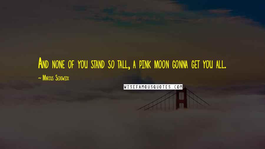 Marcus Sedgwick quotes: And none of you stand so tall, a pink moon gonna get you all.