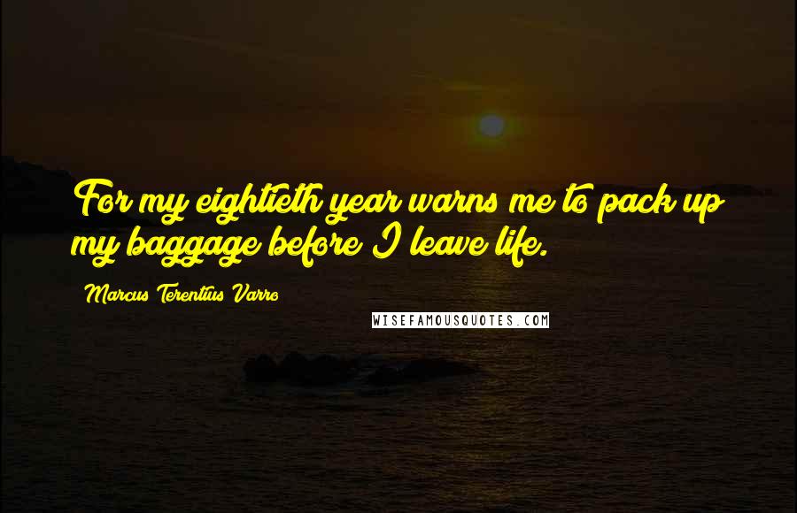 Marcus Terentius Varro quotes: For my eightieth year warns me to pack up my baggage before I leave life.
