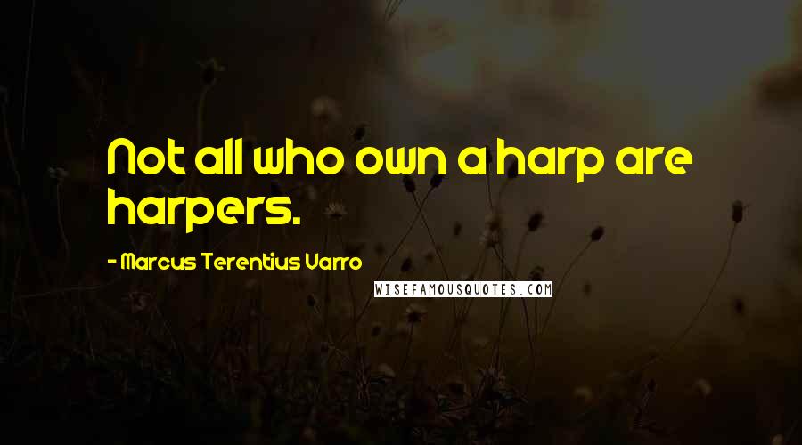 Marcus Terentius Varro quotes: Not all who own a harp are harpers.
