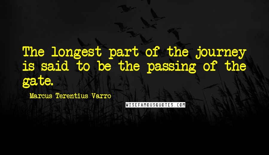 Marcus Terentius Varro quotes: The longest part of the journey is said to be the passing of the gate.