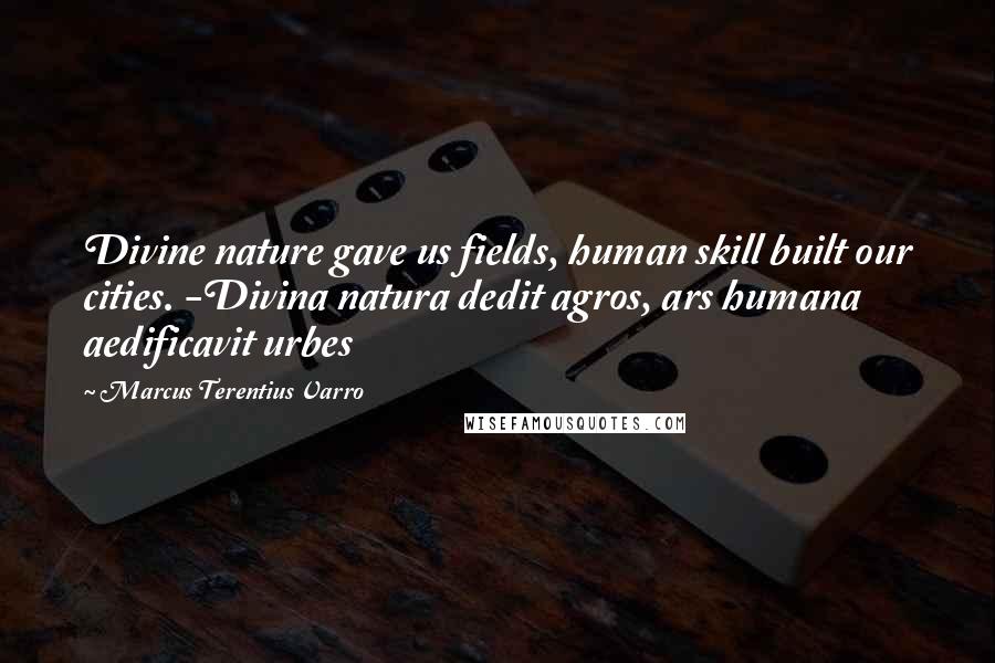 Marcus Terentius Varro quotes: Divine nature gave us fields, human skill built our cities. -Divina natura dedit agros, ars humana aedificavit urbes