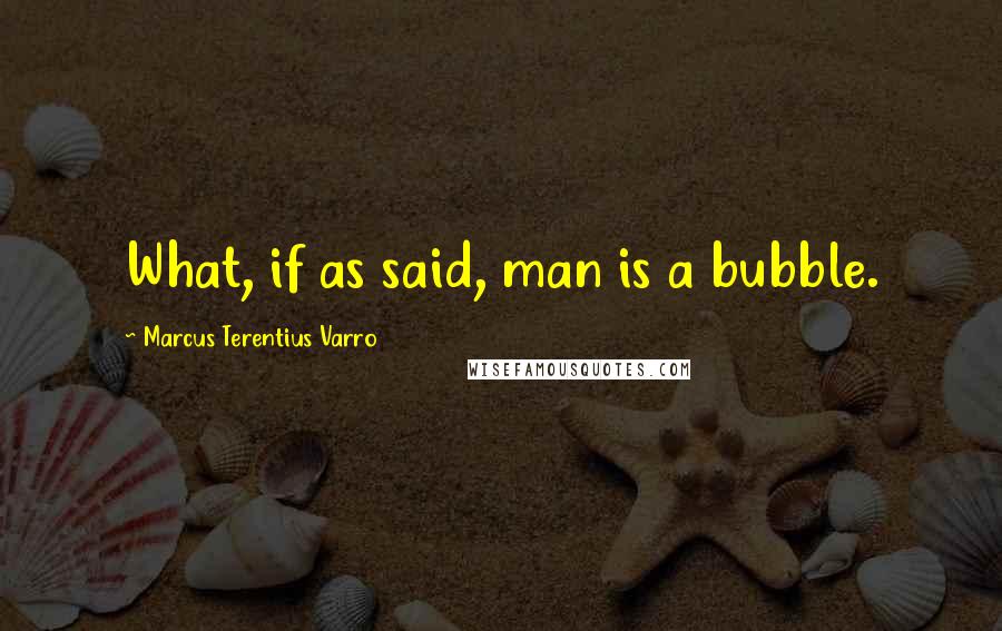 Marcus Terentius Varro quotes: What, if as said, man is a bubble.