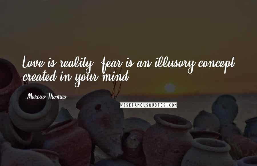 Marcus Thomas quotes: Love is reality, fear is an illusory concept created in your mind.