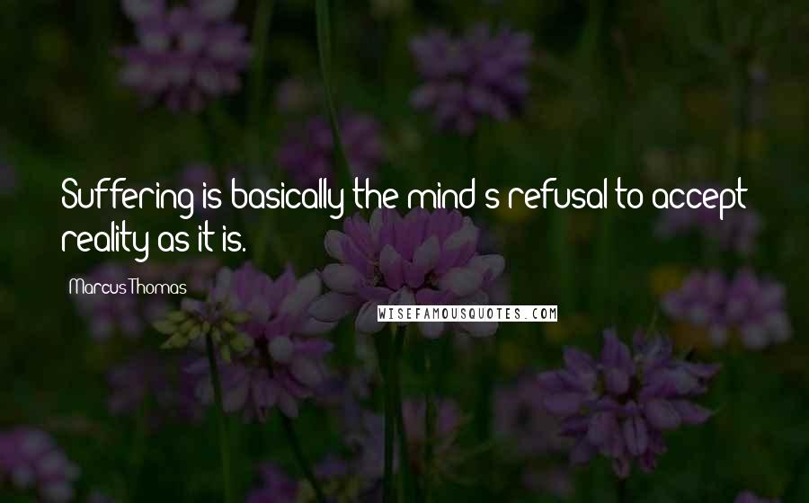 Marcus Thomas quotes: Suffering is basically the mind's refusal to accept reality as it is.