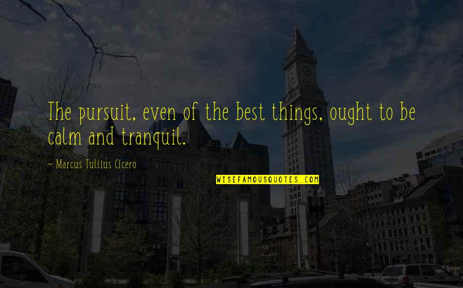 Marcus Tullius Cicero Best Quotes By Marcus Tullius Cicero: The pursuit, even of the best things, ought