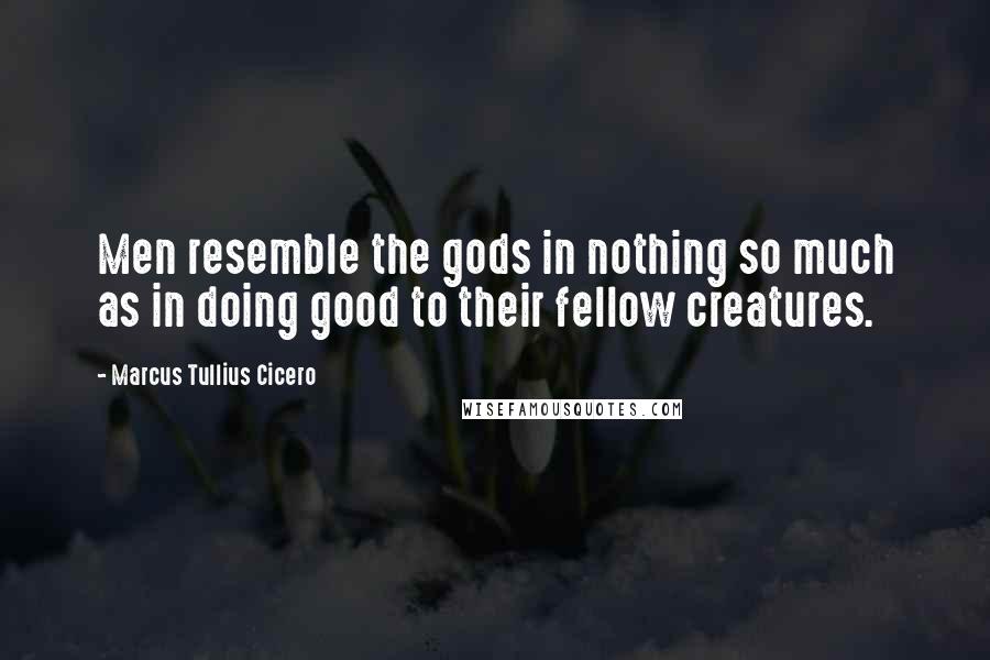 Marcus Tullius Cicero quotes: Men resemble the gods in nothing so much as in doing good to their fellow creatures.