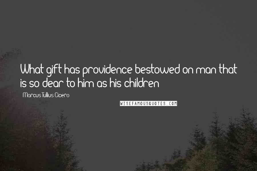 Marcus Tullius Cicero quotes: What gift has providence bestowed on man that is so dear to him as his children?