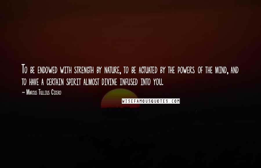 Marcus Tullius Cicero quotes: To be endowed with strength by nature, to be actuated by the powers of the mind, and to have a certain spirit almost divine infused into you.