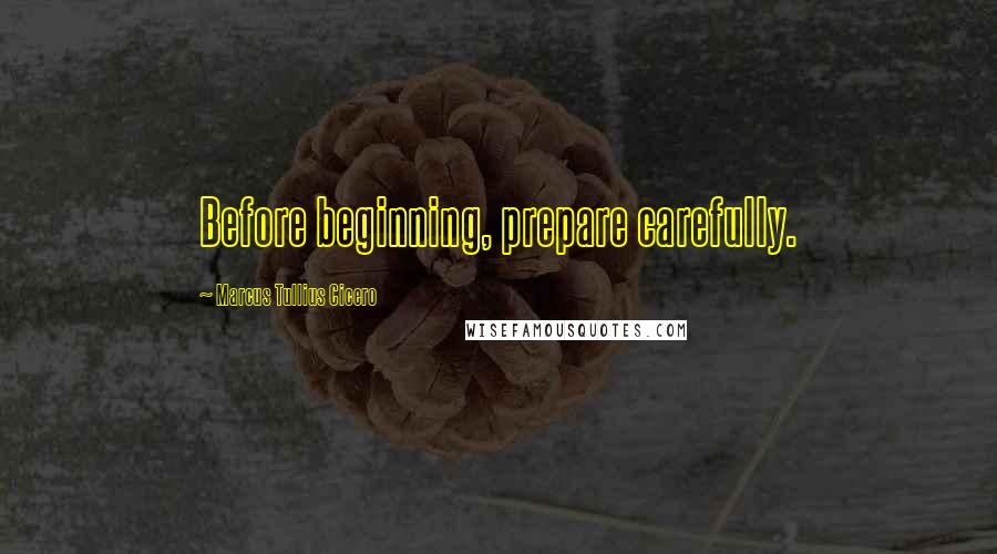 Marcus Tullius Cicero quotes: Before beginning, prepare carefully.