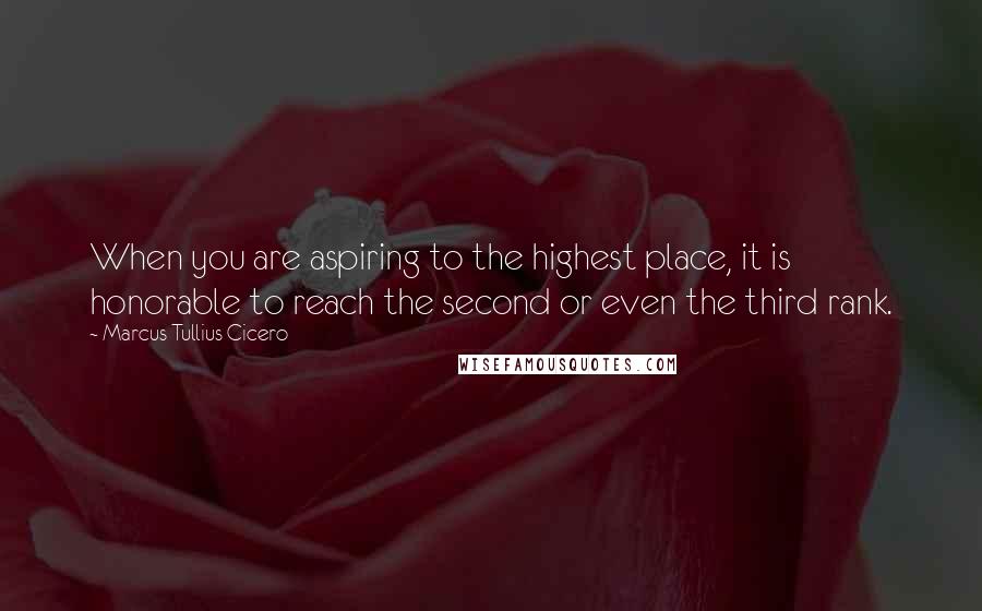 Marcus Tullius Cicero quotes: When you are aspiring to the highest place, it is honorable to reach the second or even the third rank.