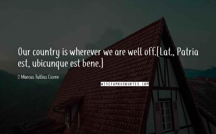 Marcus Tullius Cicero quotes: Our country is wherever we are well off.[Lat., Patria est, ubicunque est bene.]