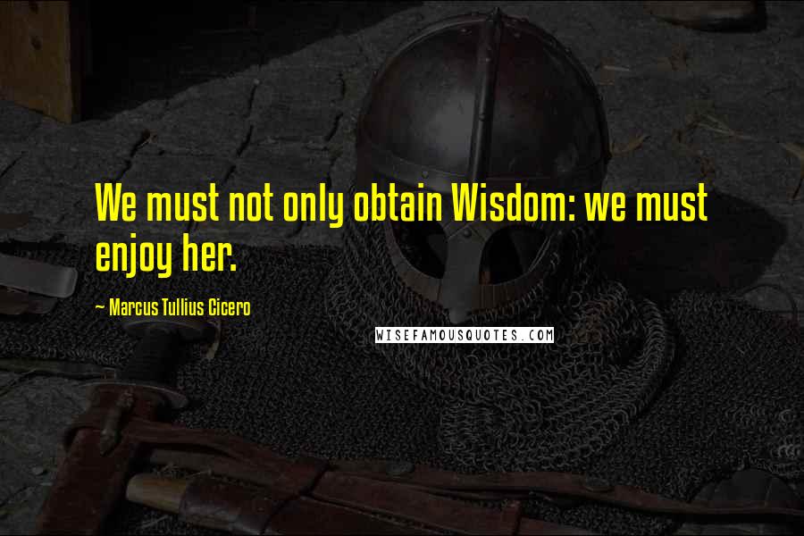 Marcus Tullius Cicero quotes: We must not only obtain Wisdom: we must enjoy her.