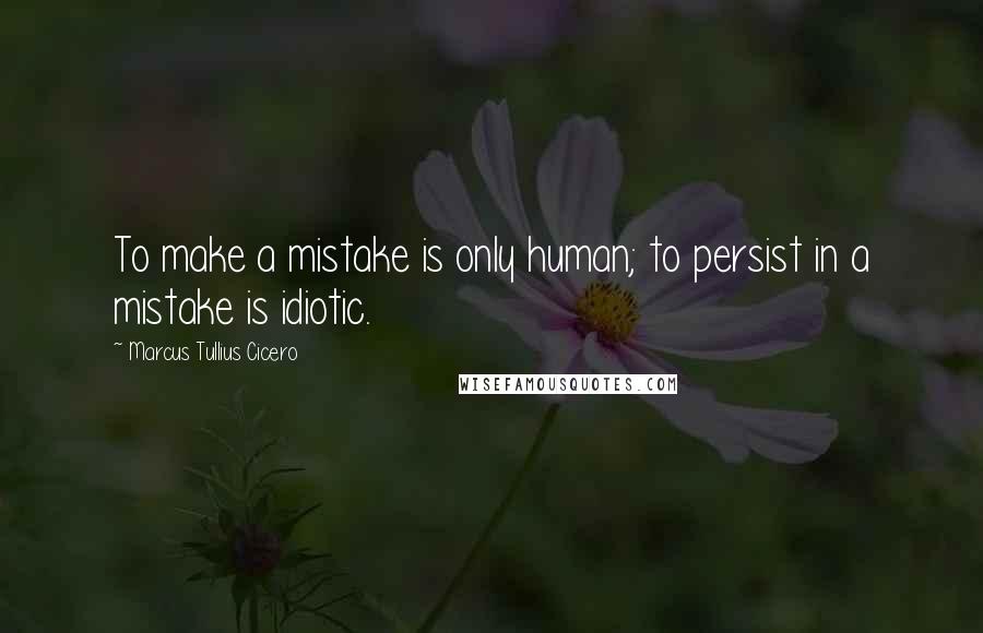 Marcus Tullius Cicero quotes: To make a mistake is only human; to persist in a mistake is idiotic.