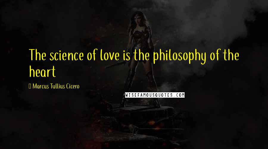 Marcus Tullius Cicero quotes: The science of love is the philosophy of the heart