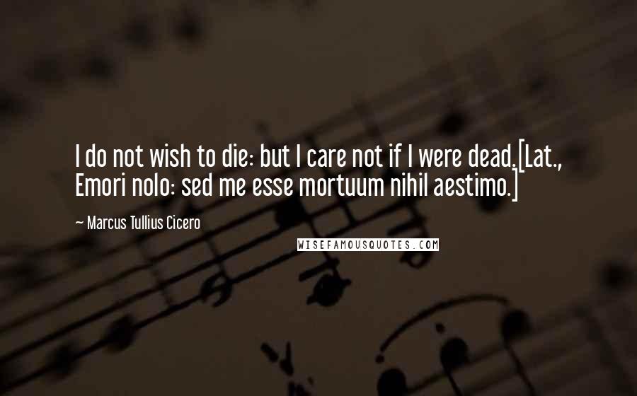 Marcus Tullius Cicero quotes: I do not wish to die: but I care not if I were dead.[Lat., Emori nolo: sed me esse mortuum nihil aestimo.]