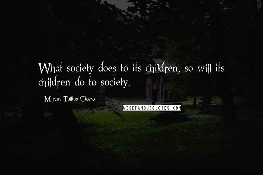 Marcus Tullius Cicero quotes: What society does to its children, so will its children do to society.