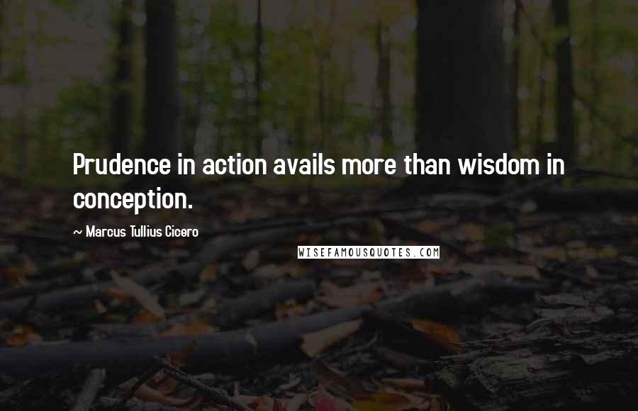 Marcus Tullius Cicero quotes: Prudence in action avails more than wisdom in conception.
