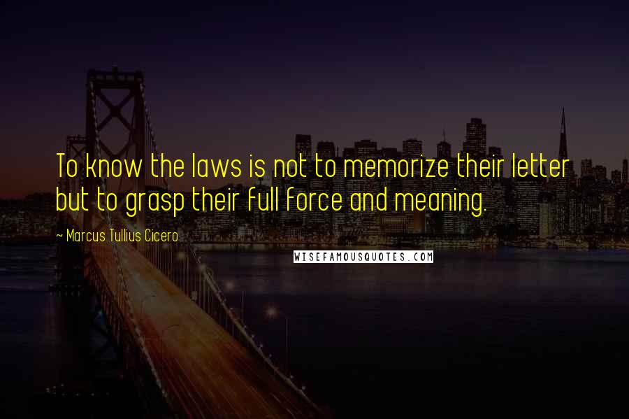 Marcus Tullius Cicero quotes: To know the laws is not to memorize their letter but to grasp their full force and meaning.