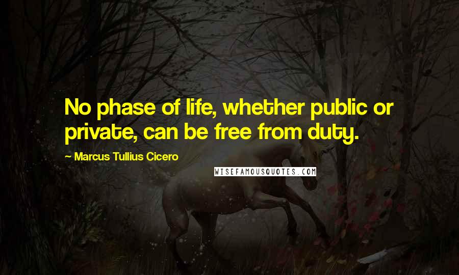 Marcus Tullius Cicero quotes: No phase of life, whether public or private, can be free from duty.