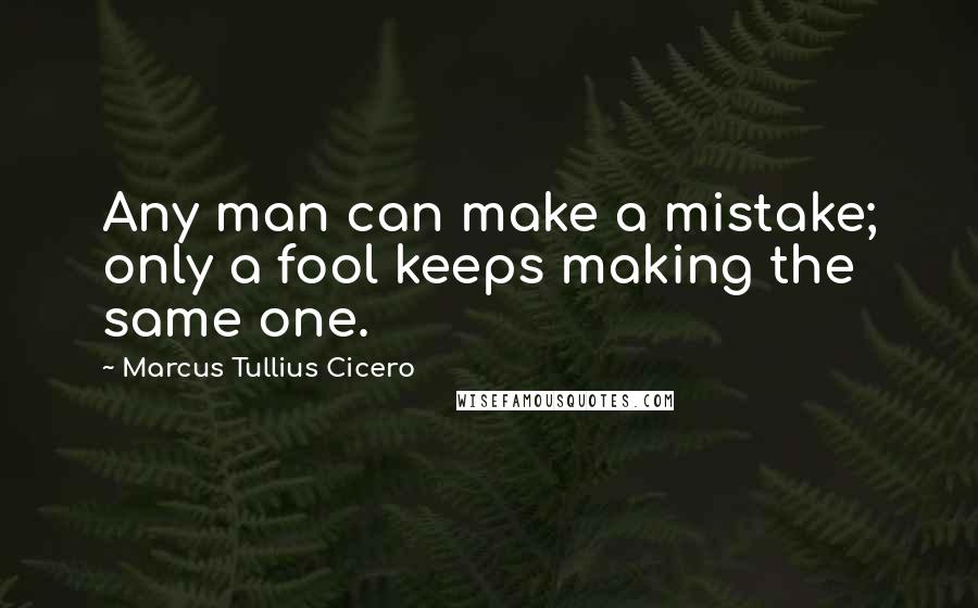 Marcus Tullius Cicero quotes: Any man can make a mistake; only a fool keeps making the same one.