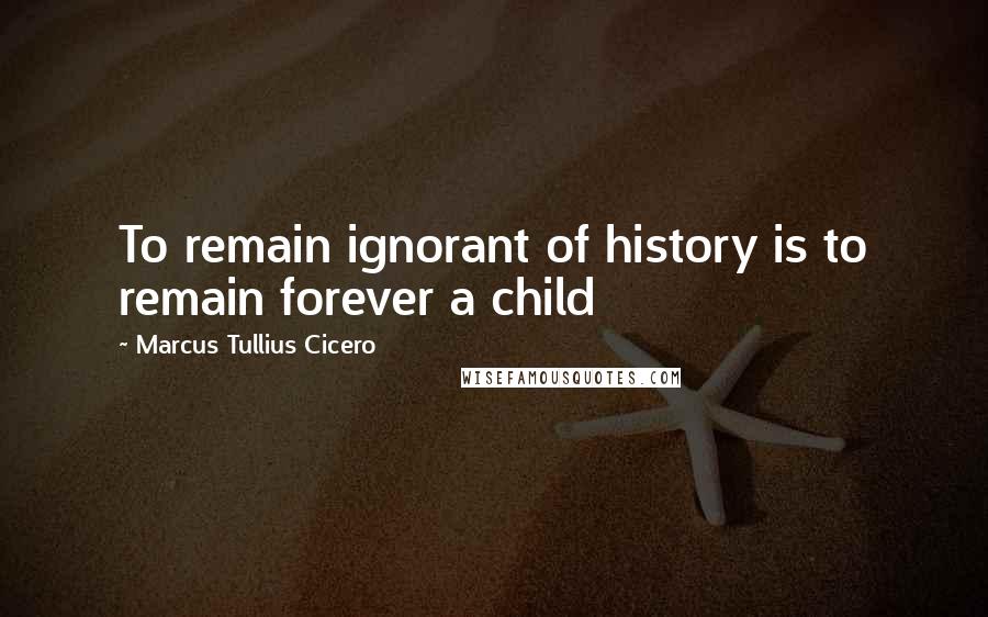 Marcus Tullius Cicero quotes: To remain ignorant of history is to remain forever a child