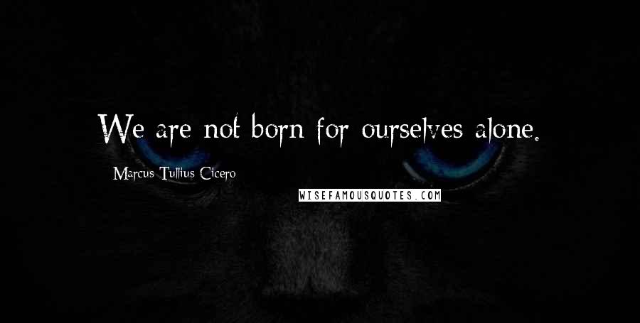 Marcus Tullius Cicero quotes: We are not born for ourselves alone.