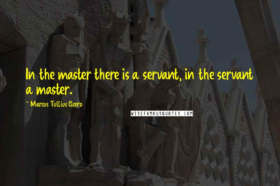 Marcus Tullius Cicero quotes: In the master there is a servant, in the servant a master.