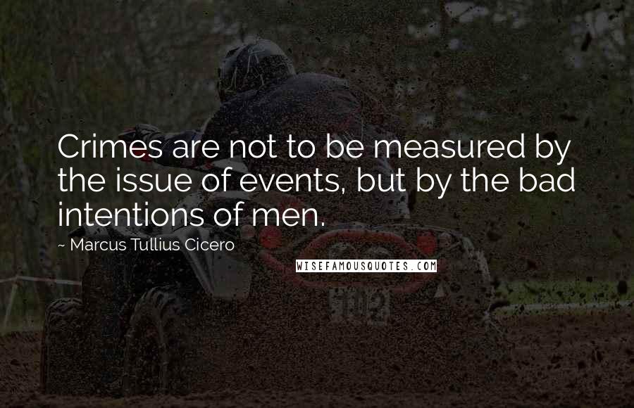 Marcus Tullius Cicero quotes: Crimes are not to be measured by the issue of events, but by the bad intentions of men.