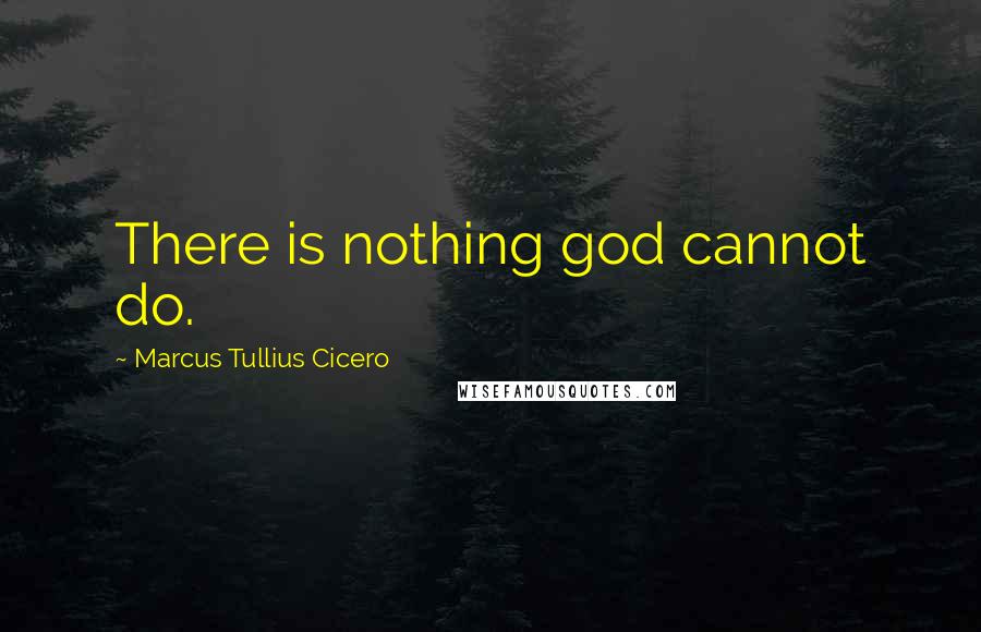 Marcus Tullius Cicero quotes: There is nothing god cannot do.