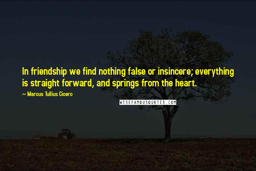 Marcus Tullius Cicero quotes: In friendship we find nothing false or insincere; everything is straight forward, and springs from the heart.