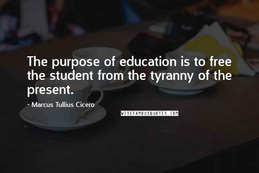 Marcus Tullius Cicero quotes: The purpose of education is to free the student from the tyranny of the present.