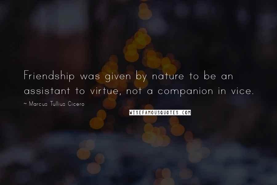 Marcus Tullius Cicero quotes: Friendship was given by nature to be an assistant to virtue, not a companion in vice.