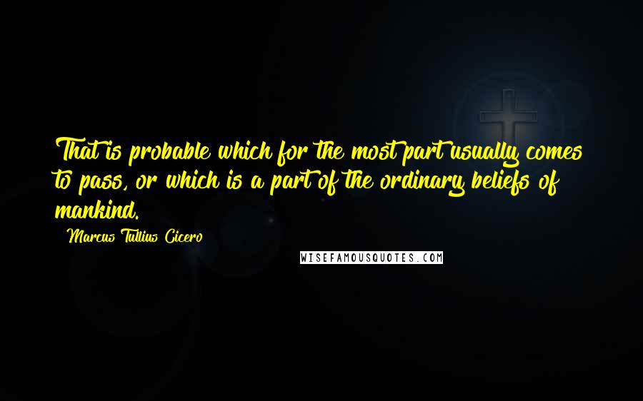 Marcus Tullius Cicero quotes: That is probable which for the most part usually comes to pass, or which is a part of the ordinary beliefs of mankind.