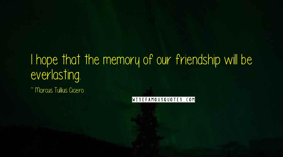 Marcus Tullius Cicero quotes: I hope that the memory of our friendship will be everlasting.
