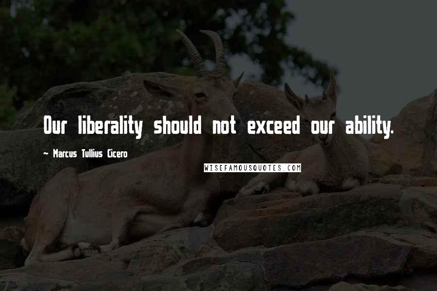 Marcus Tullius Cicero quotes: Our liberality should not exceed our ability.