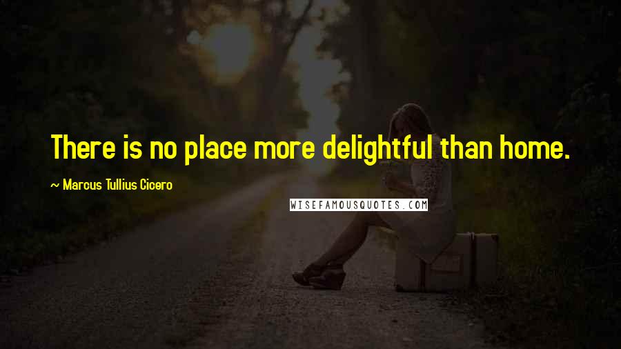 Marcus Tullius Cicero quotes: There is no place more delightful than home.