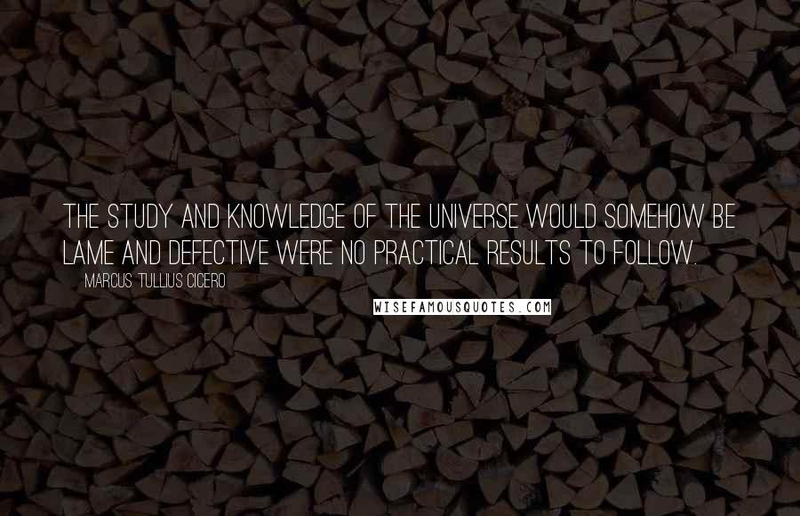 Marcus Tullius Cicero quotes: The study and knowledge of the universe would somehow be lame and defective were no practical results to follow.